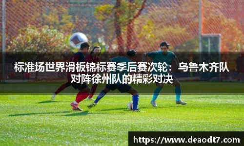 标准场世界滑板锦标赛季后赛次轮：乌鲁木齐队对阵徐州队的精彩对决