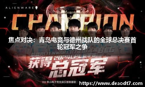 焦点对决：青岛电竞与德州战队的全球总决赛首轮冠军之争