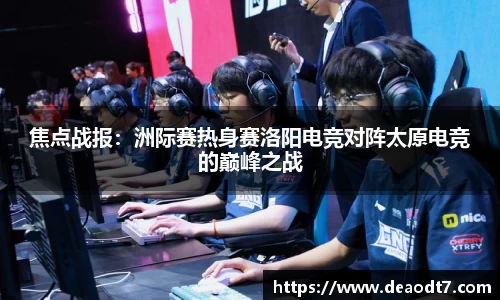 焦点战报：洲际赛热身赛洛阳电竞对阵太原电竞的巅峰之战