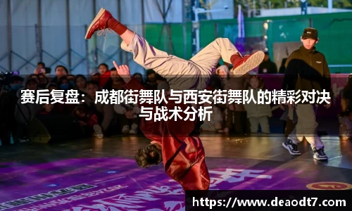 赛后复盘：成都街舞队与西安街舞队的精彩对决与战术分析